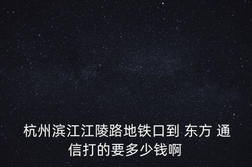  杭州濱江江陵路地鐵口到 東方 通信打的要多少錢(qián)啊