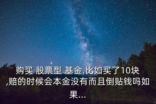 購(gòu)買 股票型 基金,比如買了10塊,賠的時(shí)候會(huì)本金沒有而且倒貼錢嗎如果...