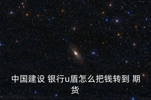 中國(guó)建設(shè) 銀行u盾怎么把錢(qián)轉(zhuǎn)到 期貨