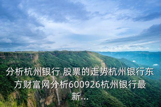 分析杭州銀行 股票的走勢(shì)杭州銀行東方財(cái)富網(wǎng)分析600926杭州銀行最新...