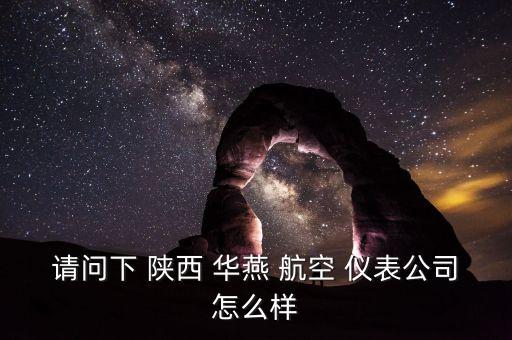 請(qǐng)問下 陜西 華燕 航空 儀表公司怎么樣