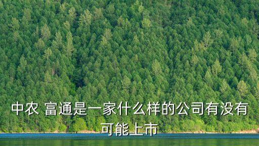 中農(nóng) 富通是一家什么樣的公司有沒(méi)有可能上市