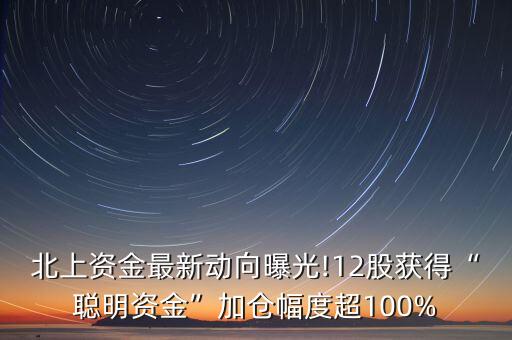 北上資金最新動向曝光!12股獲得“聰明資金”加倉幅度超100%