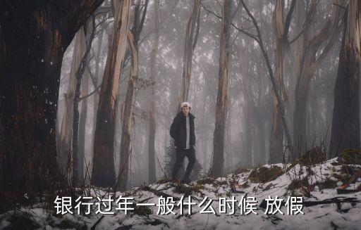 銀行過(guò)年一般什么時(shí)候 放假