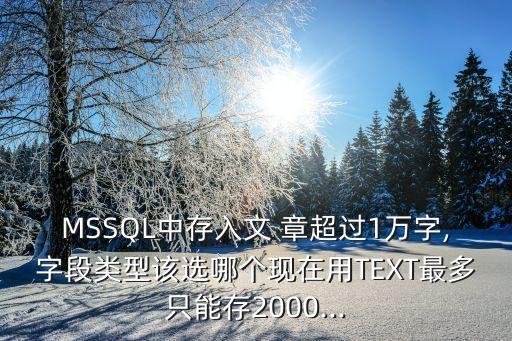 MSSQL中存入文 章超過1萬字,字段類型該選哪個現在用TEXT最多只能存2000...