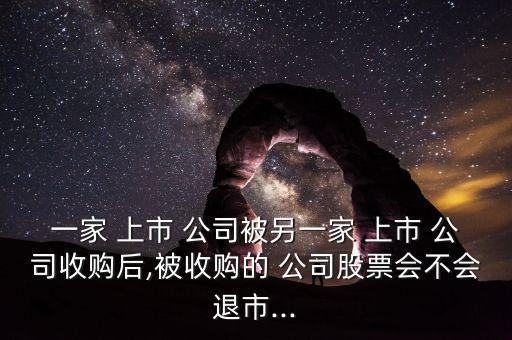 一家 上市 公司被另一家 上市 公司收購后,被收購的 公司股票會(huì)不會(huì)退市...