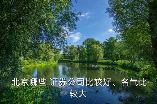  北京哪些 證券公司比較好、名氣比較大