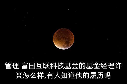 管理 富國(guó)互聯(lián)科技基金的基金經(jīng)理許炎怎么樣,有人知道他的履歷嗎