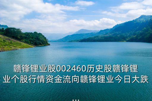 贛鋒鋰業(yè)股002460歷史股贛鋒鋰業(yè)個股行情資金流向贛鋒鋰業(yè)今日大跌...