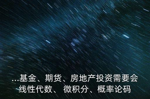 ...基金、期貨、房地產投資需要會線性代數、 微積分、概率論碼
