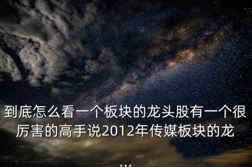 到底怎么看一個(gè)板塊的龍頭股有一個(gè)很厲害的高手說2012年傳媒板塊的龍...