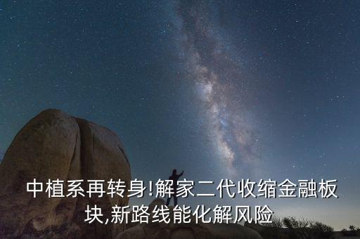  中植系再轉(zhuǎn)身!解家二代收縮金融板塊,新路線能化解風(fēng)險