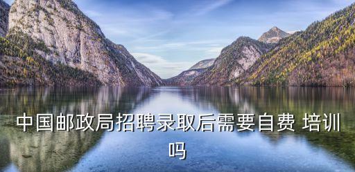 中國(guó)郵政局招聘錄取后需要自費(fèi) 培訓(xùn)嗎