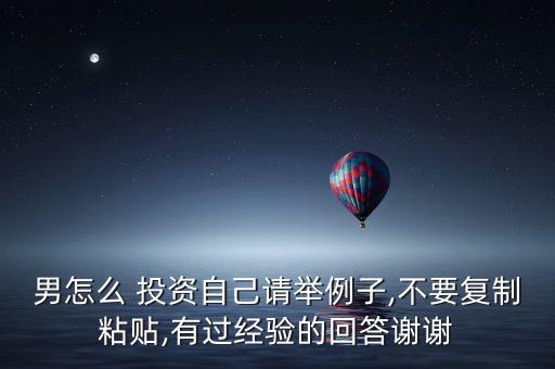 男怎么 投資自己請舉例子,不要復(fù)制粘貼,有過經(jīng)驗(yàn)的回答謝謝