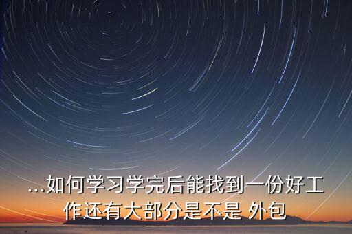 ...如何學習學完后能找到一份好工作還有大部分是不是 外包