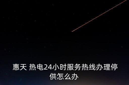  惠天 熱電24小時服務(wù)熱線辦理停供怎么辦