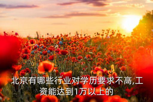  北京有哪些行業(yè)對學歷要求不高,工資能達到1萬以上的