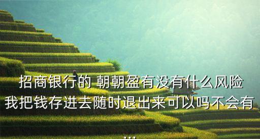  招商銀行的 朝朝盈有沒有什么風(fēng)險我把錢存進去隨時退出來可以嗎不會有...