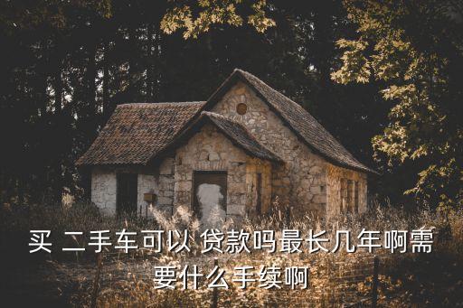 買 二手車可以 貸款嗎最長幾年啊需要什么手續(xù)啊