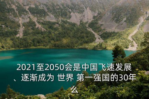 2021至2050會是中國飛速發(fā)展、逐漸成為 世界 第一強(qiáng)國的30年么