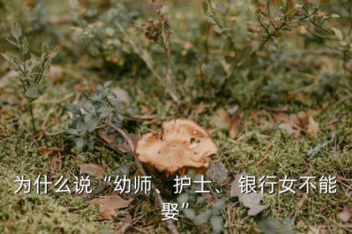 為什么說“幼師、護士、 銀行女不能娶”