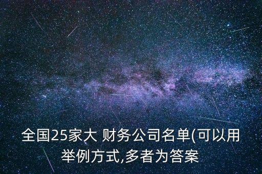 全國25家大 財(cái)務(wù)公司名單(可以用舉例方式,多者為答案