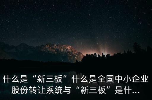 什么是“新三板”什么是全國(guó)中小企業(yè)股份轉(zhuǎn)讓系統(tǒng)與“新三板”是什...