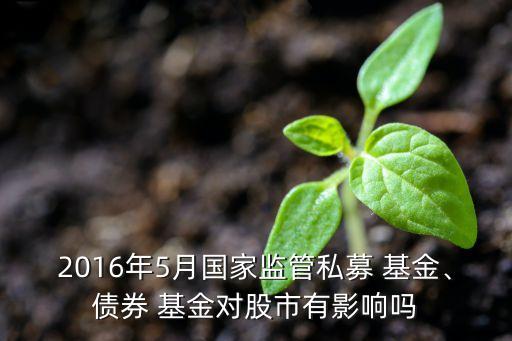 2016年5月國家監(jiān)管私募 基金、債券 基金對股市有影響嗎