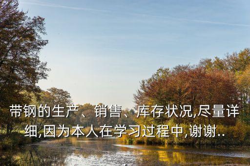 帶鋼的生產(chǎn)、銷售、庫(kù)存狀況,盡量詳細(xì),因?yàn)楸救嗽趯W(xué)習(xí)過程中,謝謝...