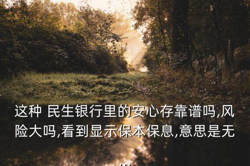 這種 民生銀行里的安心存靠譜嗎,風險大嗎,看到顯示保本保息,意思是無...