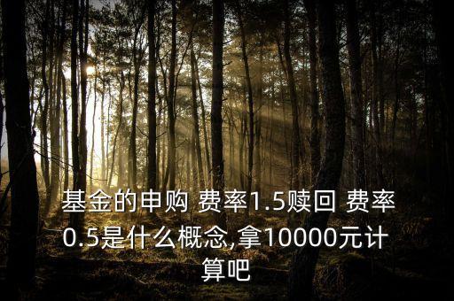  基金的申購(gòu) 費(fèi)率1.5贖回 費(fèi)率0.5是什么概念,拿10000元計(jì)算吧