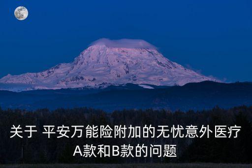 關(guān)于 平安萬(wàn)能險(xiǎn)附加的無憂意外醫(yī)療A款和B款的問題
