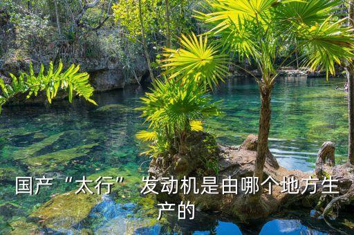 國產“太行” 發(fā)動機是由哪個地方生產的