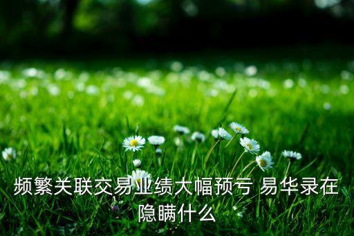 頻繁關(guān)聯(lián)交易業(yè)績大幅預(yù)虧 易華錄在隱瞞什么