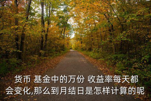  貨幣 基金中的萬份 收益率每天都會變化,那么到月結(jié)日是怎樣計算的呢