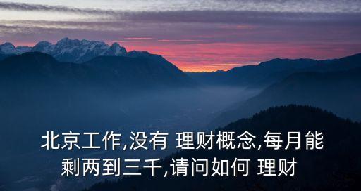  北京工作,沒(méi)有 理財(cái)概念,每月能剩兩到三千,請(qǐng)問(wèn)如何 理財(cái)