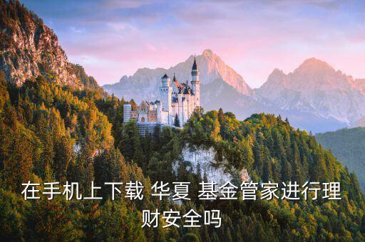 在手機(jī)上下載 華夏 基金管家進(jìn)行理財(cái)安全嗎