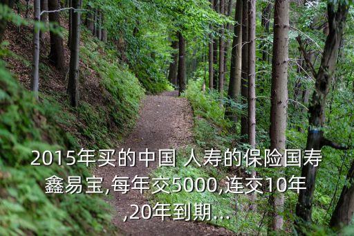 2015年買的中國(guó) 人壽的保險(xiǎn)國(guó)壽鑫易寶,每年交5000,連交10年,20年到期...