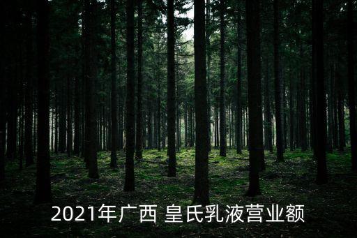 2021年廣西 皇氏乳液營(yíng)業(yè)額