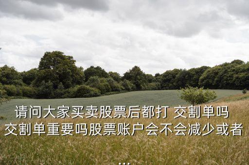 請問大家買賣股票后都打 交割單嗎 交割單重要嗎股票賬戶會(huì)不會(huì)減少或者...