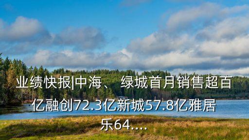 業(yè)績快報|中海、 綠城首月銷售超百億融創(chuàng)72.3億新城57.8億雅居樂64....
