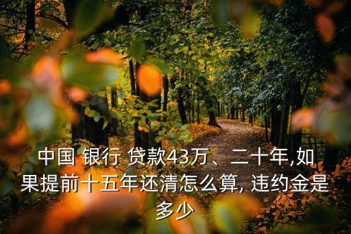 中國 銀行 貸款43萬、二十年,如果提前十五年還清怎么算, 違約金是多少
