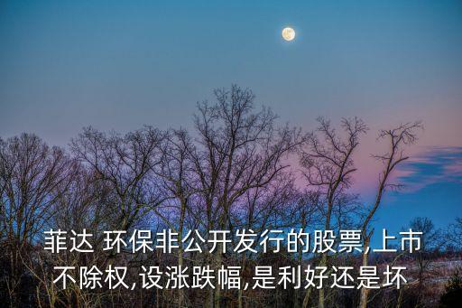  菲達 環(huán)保非公開發(fā)行的股票,上市不除權(quán),設(shè)漲跌幅,是利好還是壞