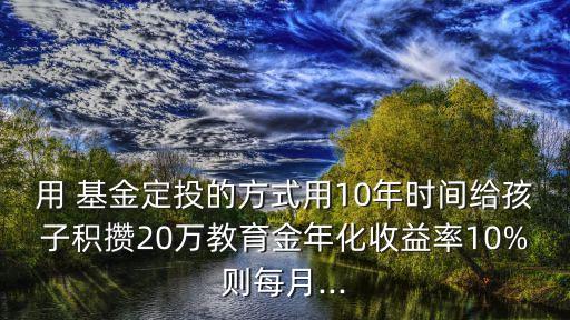 用 基金定投的方式用10年時(shí)間給孩子積攢20萬教育金年化收益率10%則每月...