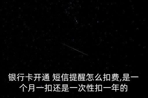 銀行卡開(kāi)通 短信提醒怎么扣費(fèi),是一個(gè)月一扣還是一次性扣一年的