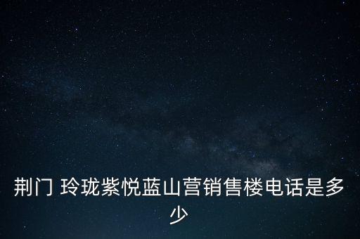 荊門 玲瓏紫悅藍(lán)山營(yíng)銷售樓電話是多少