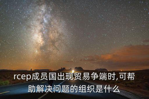 rcep成員國(guó)出現(xiàn)貿(mào)易爭(zhēng)端時(shí),可幫助解決問題的組織是什么