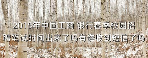 2015年中國工商 銀行春季校園招聘筆試時間出來了嗎有誰收到短信了嗎...