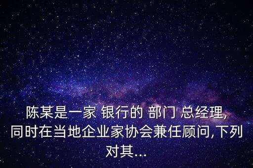 陳某是一家 銀行的 部門 總經理,同時在當地企業(yè)家協(xié)會兼任顧問,下列對其...