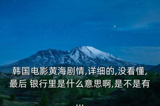 韓國電影黃海劇情,詳細的,沒看懂,最后 銀行里是什么意思啊,是不是有...